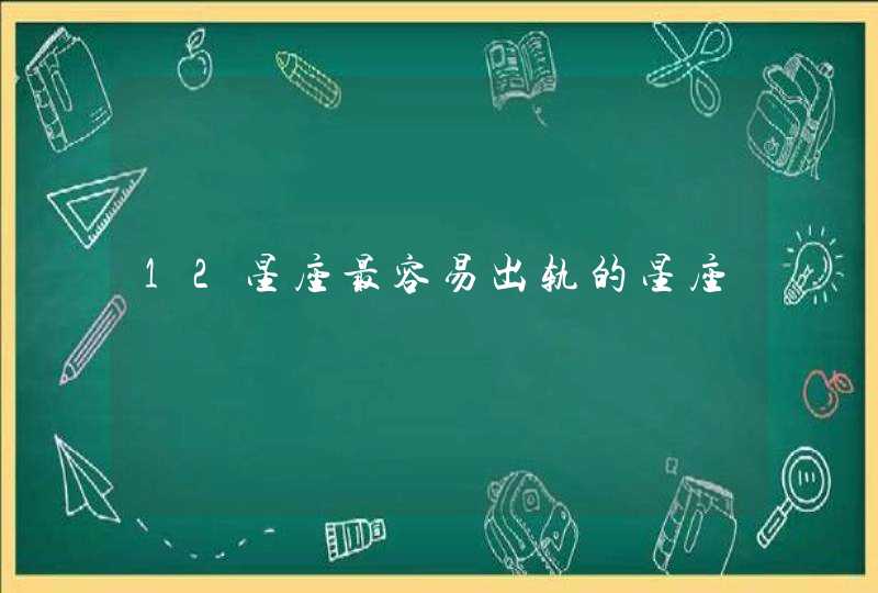12星座最容易出轨的星座 12星座最容易出轨的星座