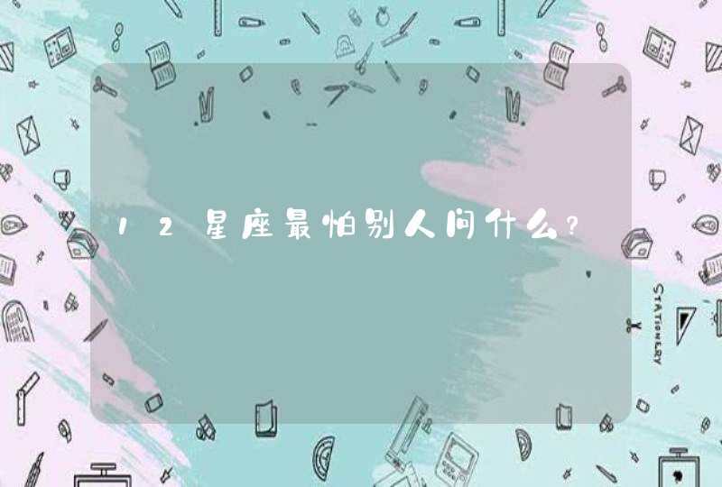 12星座最怕别人问什么? 12星座最怕别人问什么?