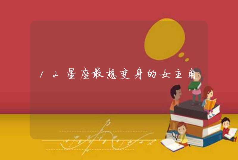 12星座最想变身的女主角 12星座最想变身的女主角