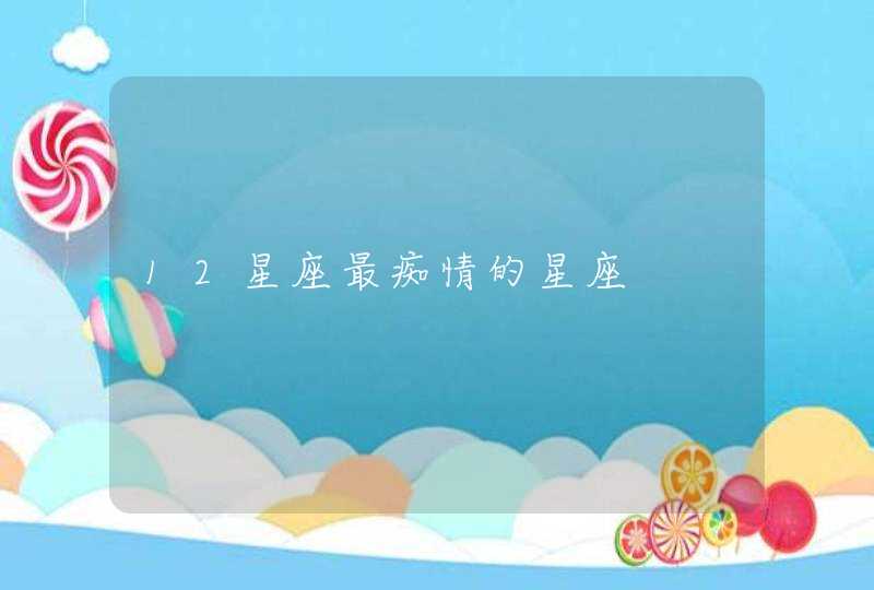 12星座最痴情的星座 12星座最痴情的星座