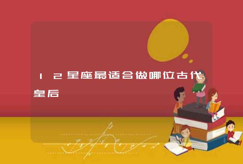 12星座最适合做哪位古代皇后 12星座最适合做哪位古代皇后