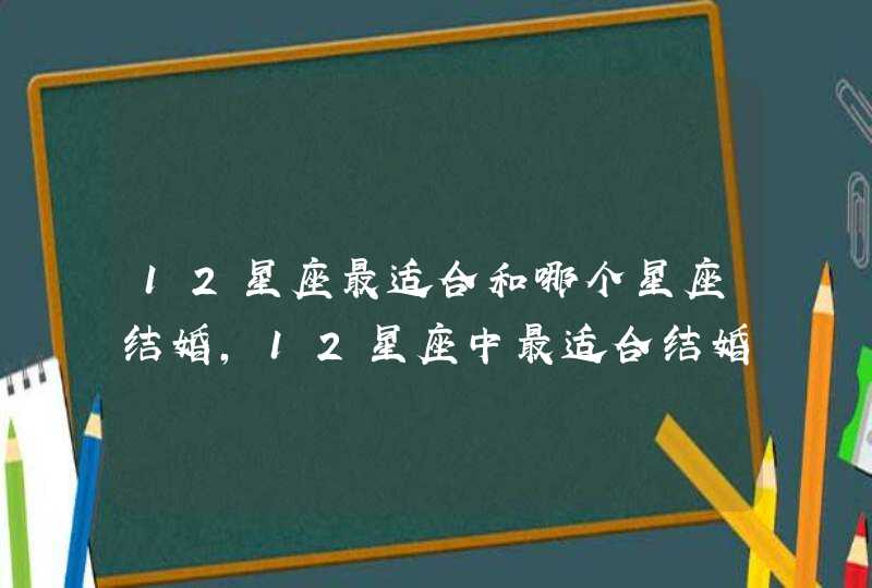 12星座最适合和哪个星座结婚,12星座中最适合结婚的星座女是谁? 12星座最适合和哪个星座结婚,12星座中最适合结婚的星座女是谁?