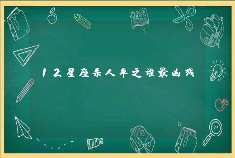 12星座杀人率之谁最凶残 12星座杀人率之谁最凶残