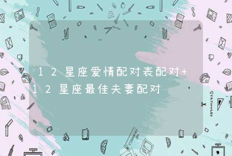 12星座爱情配对表配对 12星座最佳夫妻配对 12星座爱情配对表配对 12星座最佳夫妻配对