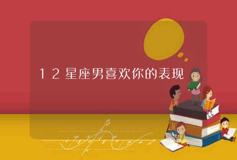 12星座男喜欢你的表现 12星座男喜欢你的表现
