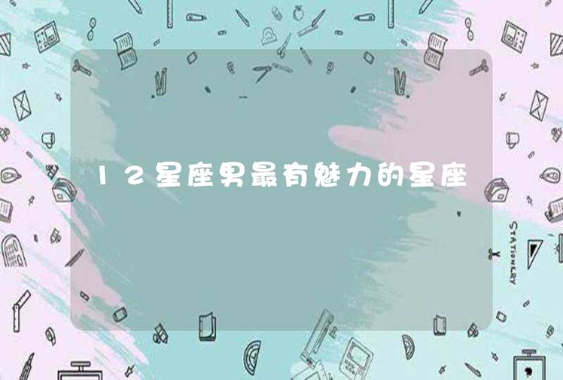 12星座男最有魅力的星座 12星座男最有魅力的星座
