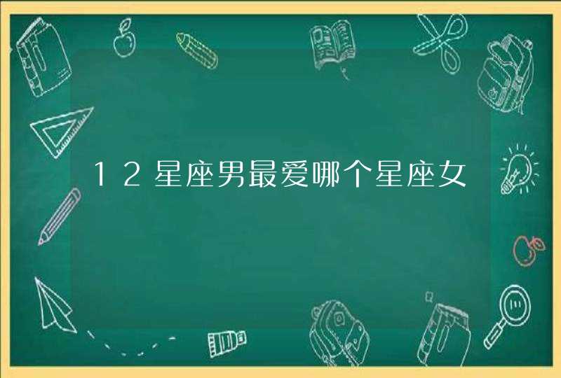 12星座男最爱哪个星座女 12星座男最爱哪个星座女