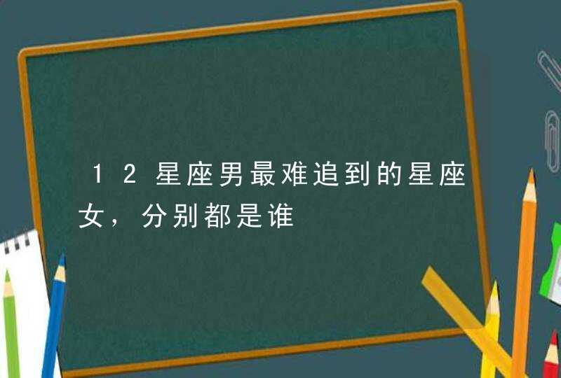 12星座男最难追到的星座女,分别都是谁 12星座男最难追到的星座女,分别都是谁