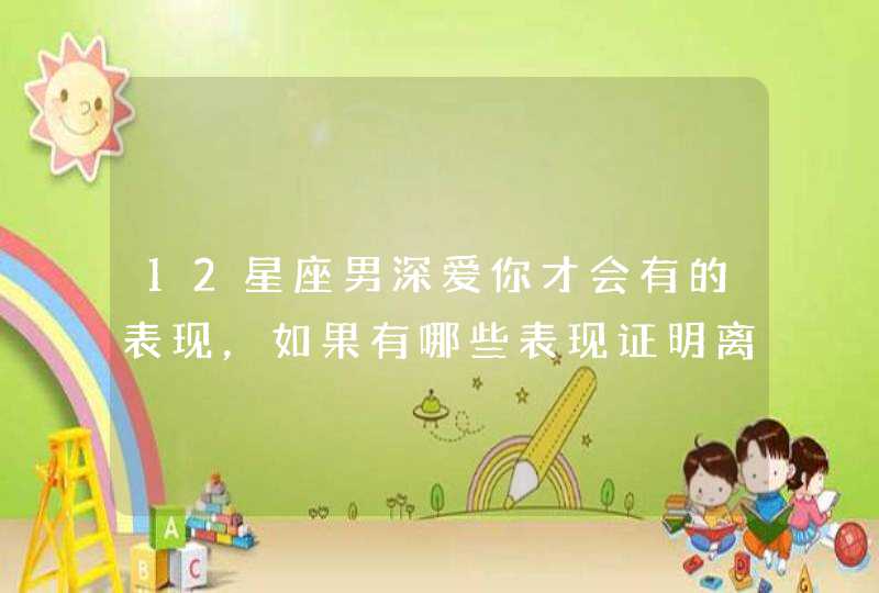 12星座男深爱你才会有的表现,如果有哪些表现证明离不开你? 12星座男深爱你才会有的表现,如果有哪些表现证明离不开你?