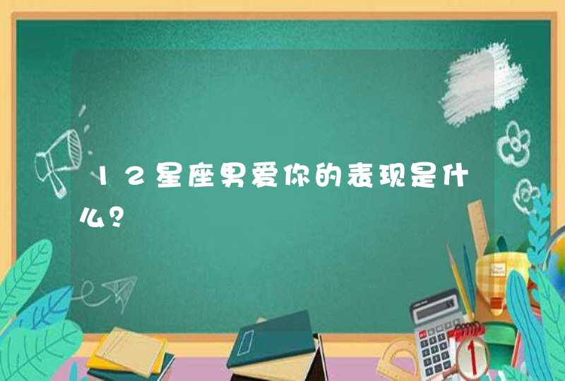 12星座男爱你的表现是什么? 12星座男爱你的表现是什么?