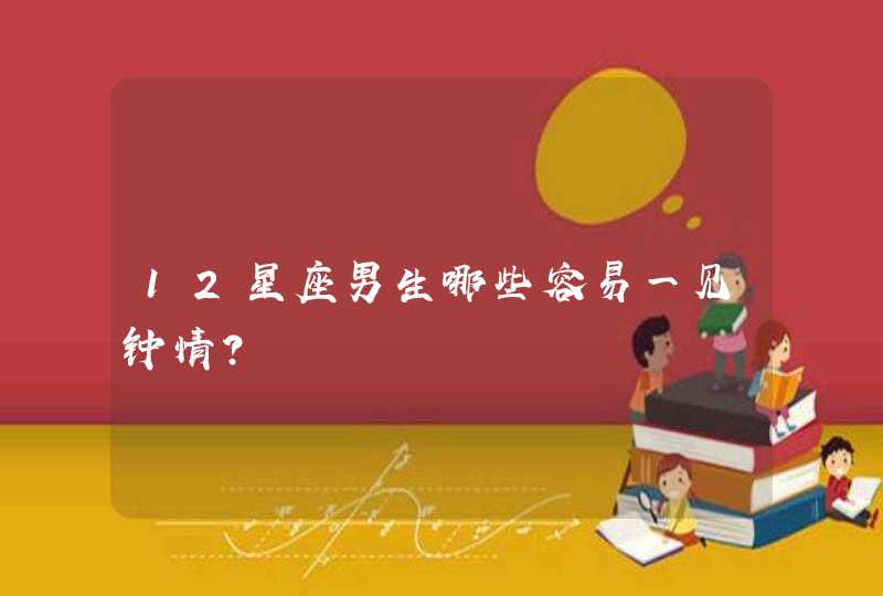 12星座男生哪些容易一见钟情? 12星座男生哪些容易一见钟情?