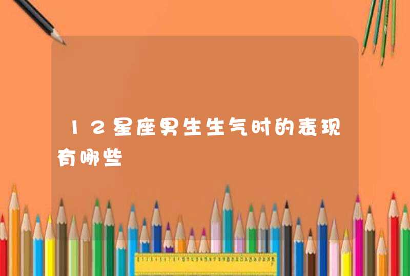12星座男生生气时的表现有哪些 12星座男生生气时的表现有哪些