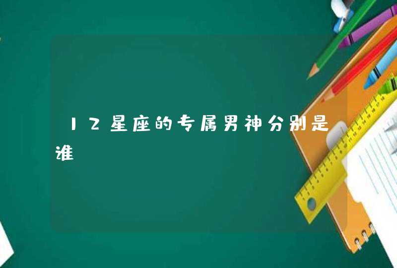 12星座的专属男神分别是谁 12星座的专属男神分别是谁