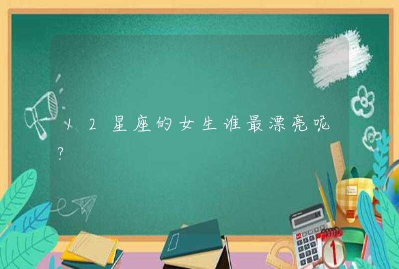 12星座的女生谁最漂亮呢? 12星座的女生谁最漂亮呢?