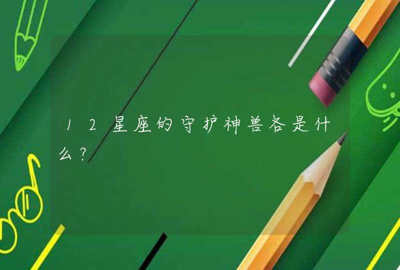 12星座的守护神兽各是什么? 12星座的守护神兽各是什么?