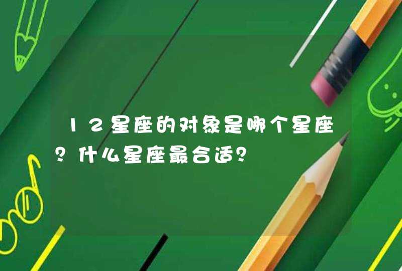 12星座的对象是哪个星座?什么星座最合适? 12星座的对象是哪个星座?什么星座最合适?