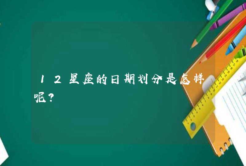 12星座的日期划分是怎样呢? 12星座的日期划分是怎样呢?