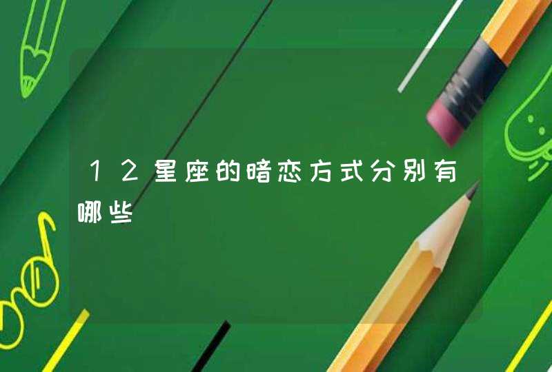 12星座的暗恋方式分别有哪些 12星座的暗恋方式分别有哪些