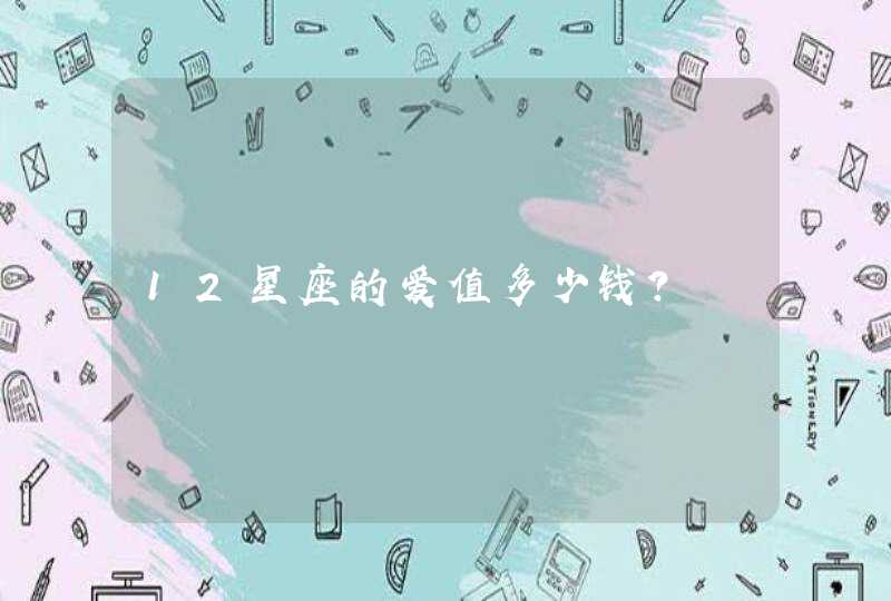 12星座的爱值多少钱? 12星座的爱值多少钱?