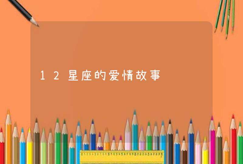 12星座的爱情故事 12星座的爱情故事