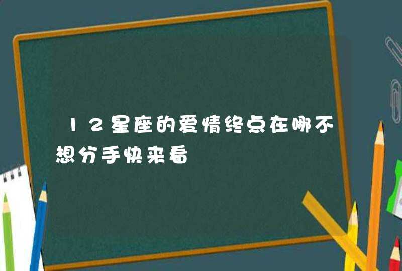 12星座的爱情终点在哪不想分手快来看 12星座的爱情终点在哪不想分手快来看