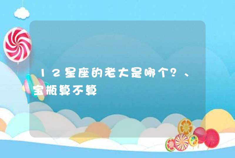 12星座的老大是哪个?、宝瓶算不算 12星座的老大是哪个?、宝瓶算不算