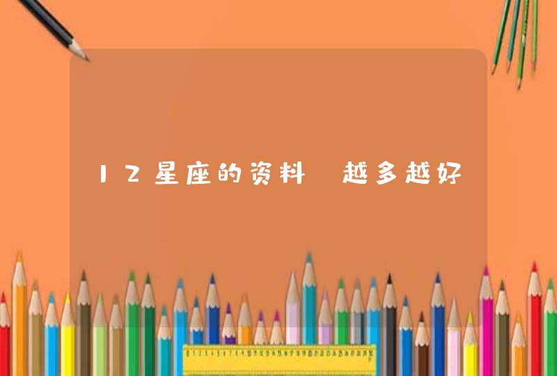 12星座的资料 越多越好! 12星座的资料 越多越好!