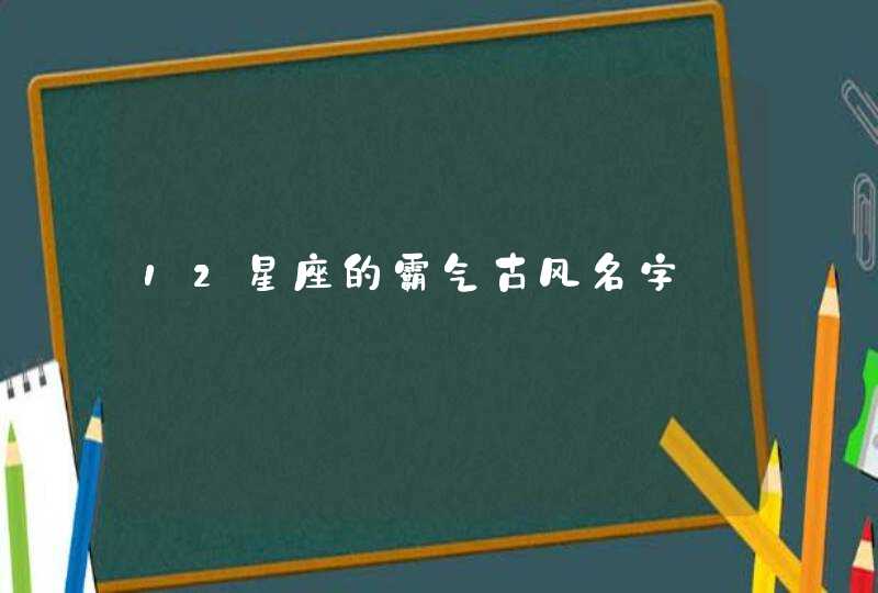 12星座的霸气古风名字 12星座的霸气古风名字