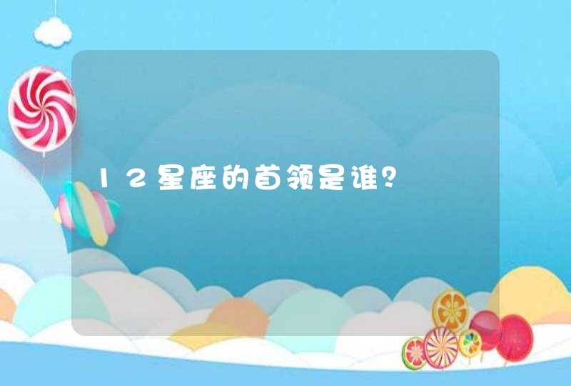 12星座的首领是谁? 12星座的首领是谁?