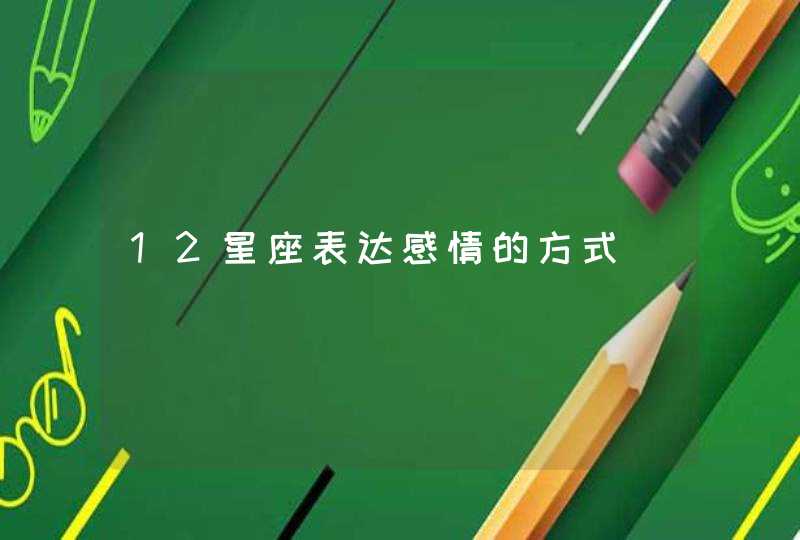 12星座表达感情的方式 12星座表达感情的方式