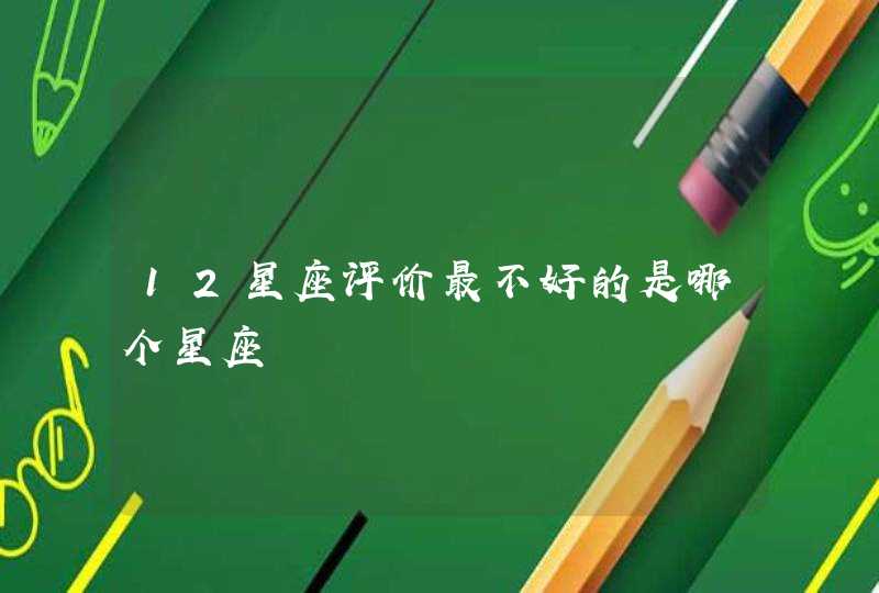 12星座评价最不好的是哪个星座 12星座评价最不好的是哪个星座