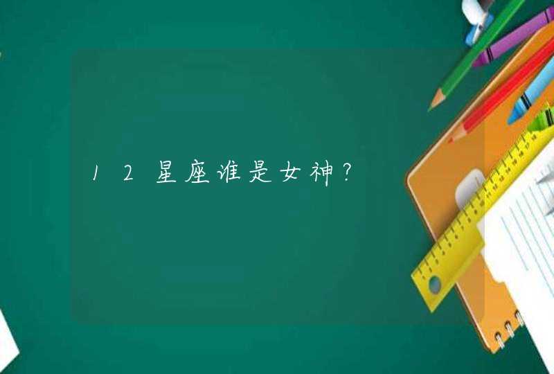 12星座谁是女神? 12星座谁是女神?