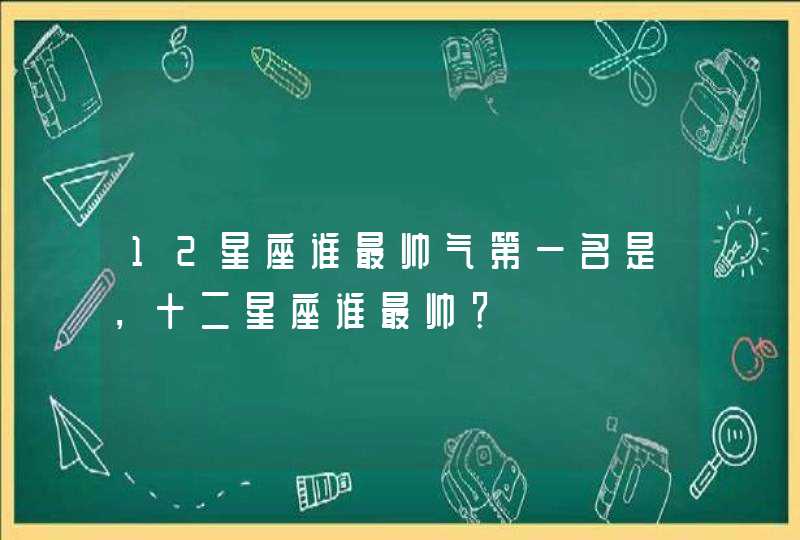 12星座谁最帅气第一名是,十二星座谁最帅? 12星座谁最帅气第一名是,十二星座谁最帅?