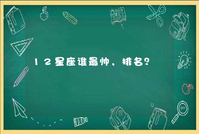 12星座谁最帅,排名? 12星座谁最帅,排名?