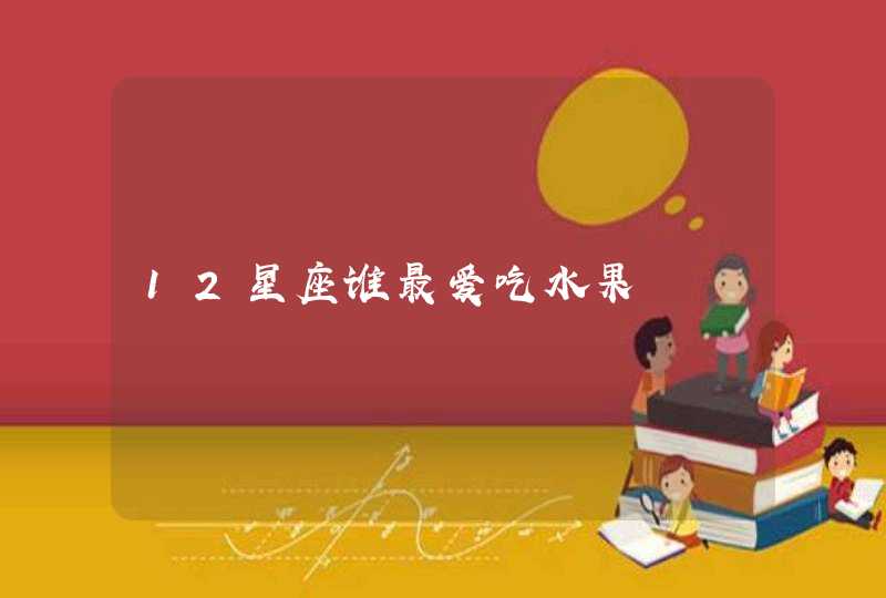 12星座谁最爱吃水果 12星座谁最爱吃水果