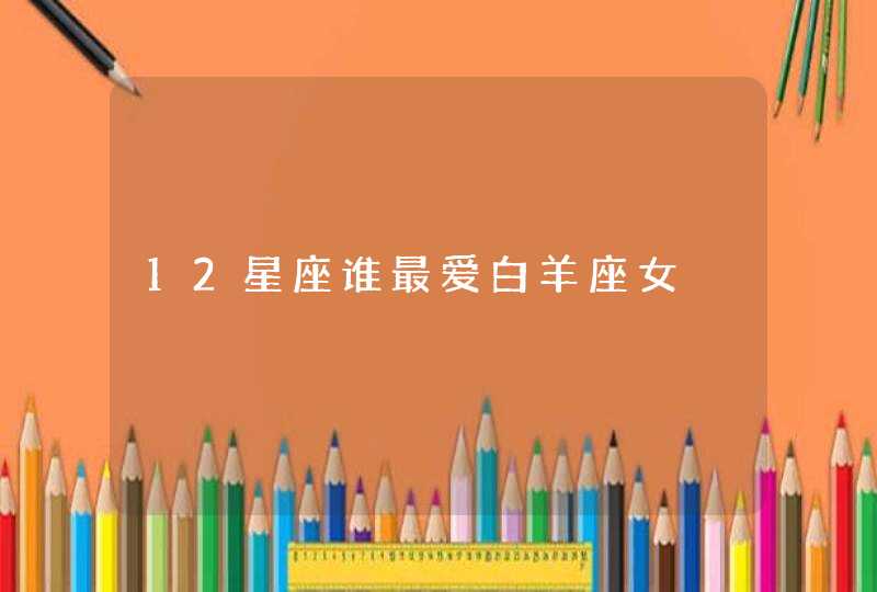 12星座谁最爱白羊座女 12星座谁最爱白羊座女