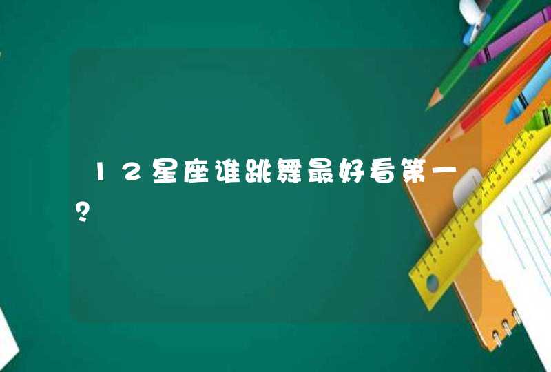 12星座谁跳舞最好看第一? 12星座谁跳舞最好看第一?