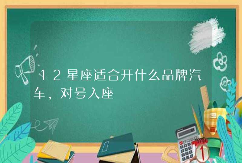12星座适合开什么品牌汽车,对号入座 12星座适合开什么品牌汽车,对号入座