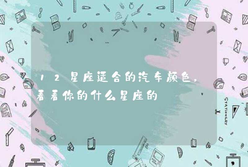 12星座适合的汽车颜色,看看你的什么星座的 12星座适合的汽车颜色,看看你的什么星座的