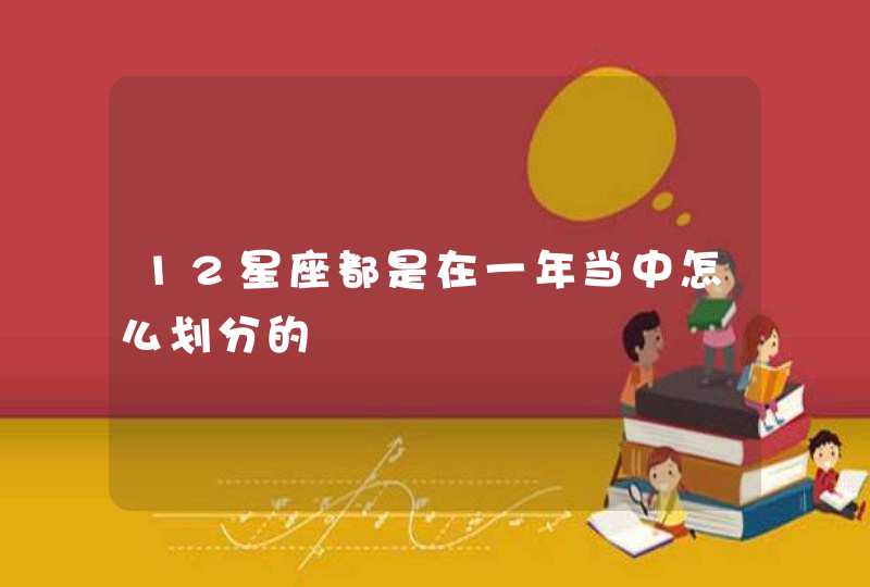 12星座都是在一年当中怎么划分的 12星座都是在一年当中怎么划分的