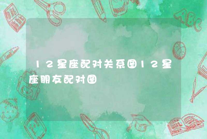 12星座配对关系图12星座朋友配对图 12星座配对关系图12星座朋友配对图