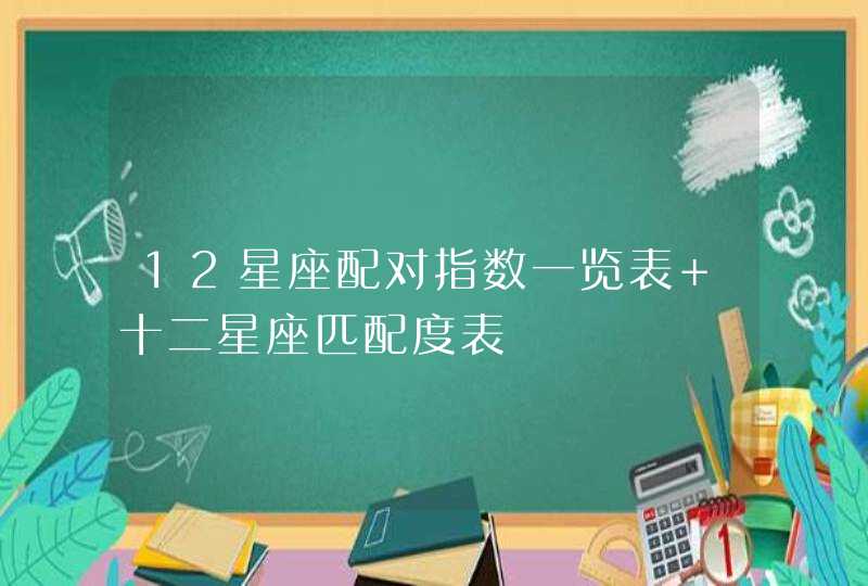 12星座配对指数一览表 十二星座匹配度表 12星座配对指数一览表 十二星座匹配度表