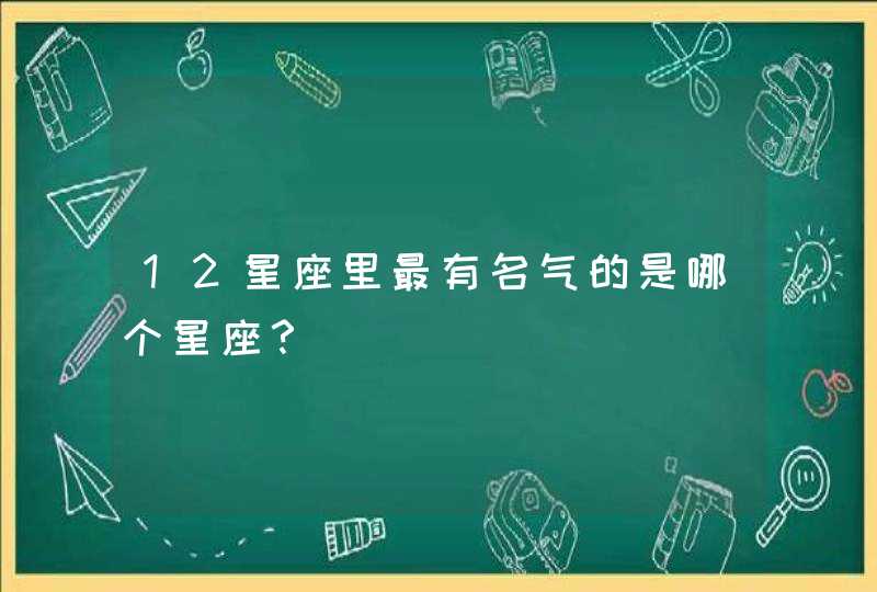 12星座里最有名气的是哪个星座? 12星座里最有名气的是哪个星座?