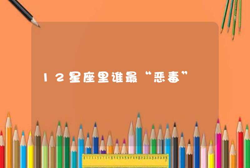 12星座里谁最“恶毒” 12星座里谁最“恶毒”