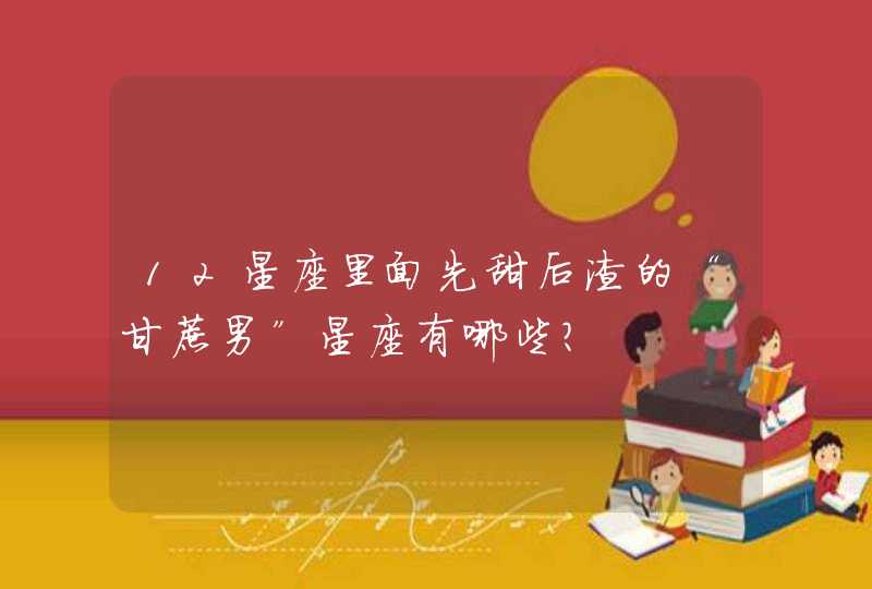 12星座里面先甜后渣的“甘蔗男”星座有哪些? 12星座里面先甜后渣的“甘蔗男”星座有哪些?