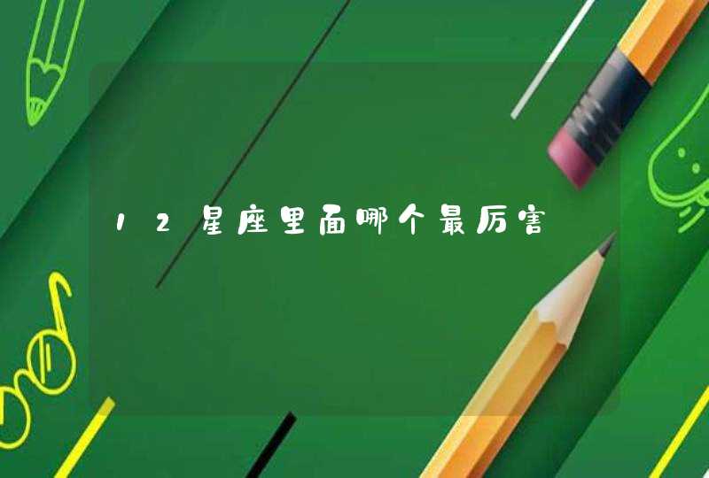 12星座里面哪个最厉害 12星座里面哪个最厉害