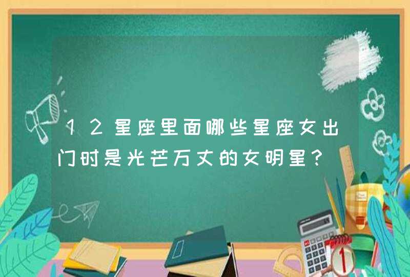 12星座里面哪些星座女出门时是光芒万丈的女明星? 12星座里面哪些星座女出门时是光芒万丈的女明星?