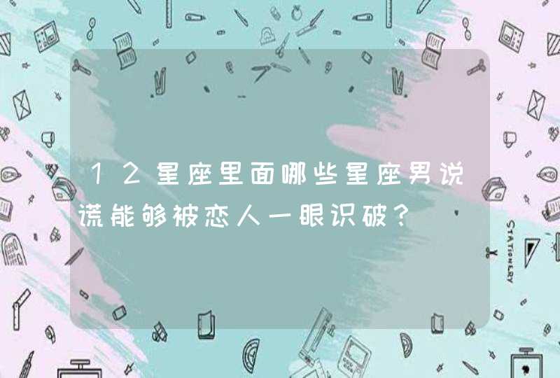 12星座里面哪些星座男说谎能够被恋人一眼识破? 12星座里面哪些星座男说谎能够被恋人一眼识破?
