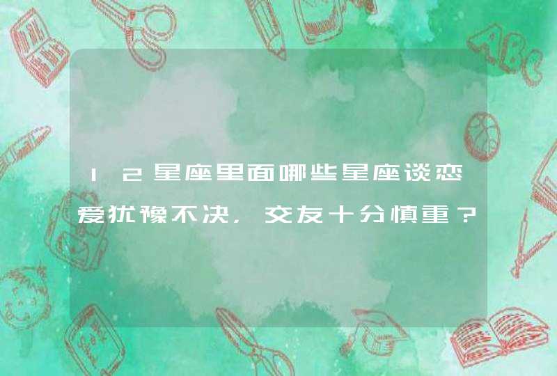 12星座里面哪些星座谈恋爱犹豫不决,交友十分慎重? 12星座里面哪些星座谈恋爱犹豫不决,交友十分慎重?