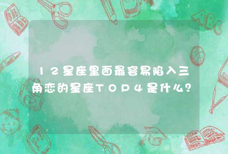12星座里面最容易陷入三角恋的星座TOP4是什么? 12星座里面最容易陷入三角恋的星座TOP4是什么?